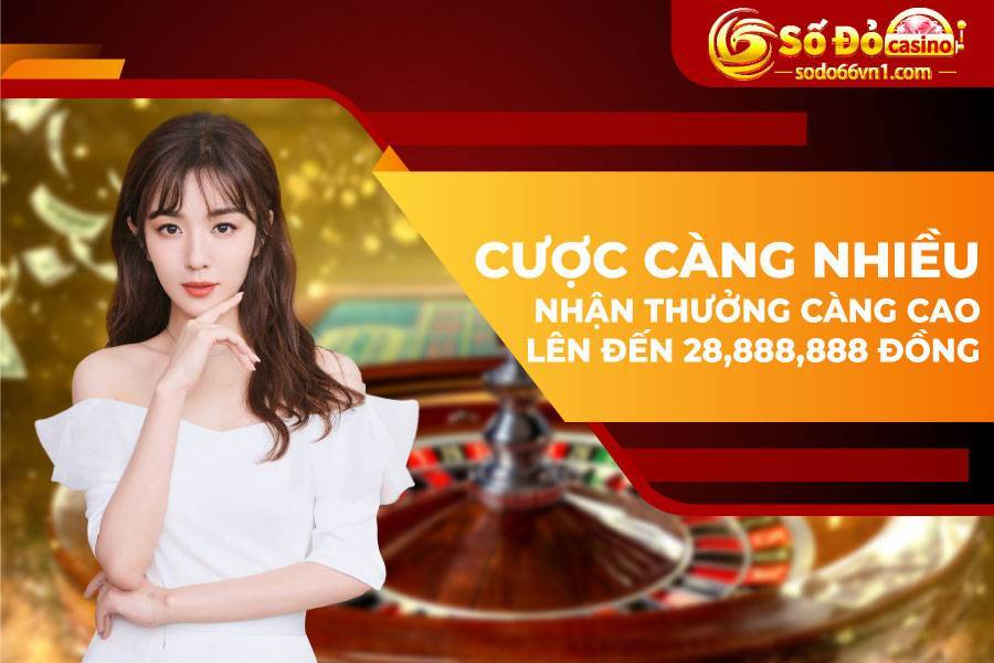 Cược càng nhiều nhận thưởng càng cao lên đến 28,888,888 đồng